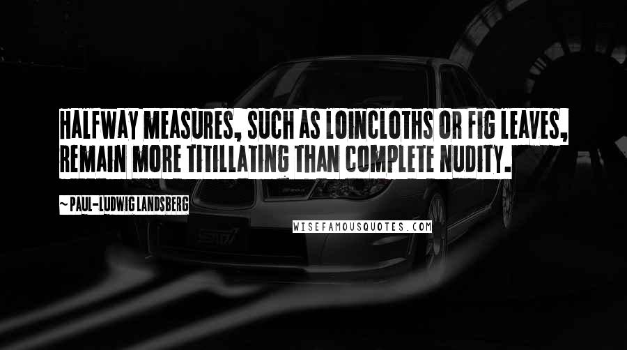 Paul-Ludwig Landsberg Quotes: Halfway measures, such as loincloths or fig leaves, remain more titillating than complete nudity.