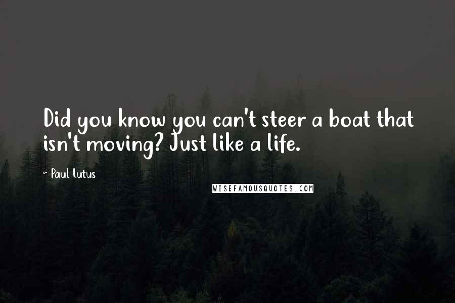 Paul Lutus Quotes: Did you know you can't steer a boat that isn't moving? Just like a life.