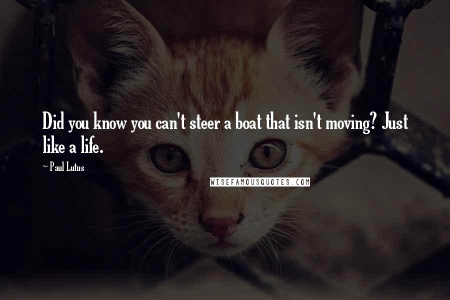 Paul Lutus Quotes: Did you know you can't steer a boat that isn't moving? Just like a life.