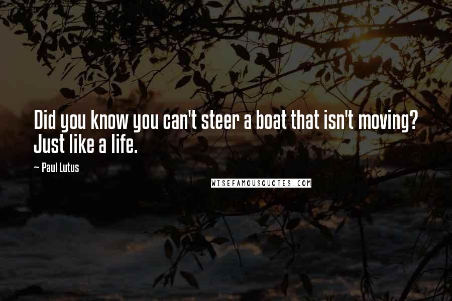 Paul Lutus Quotes: Did you know you can't steer a boat that isn't moving? Just like a life.