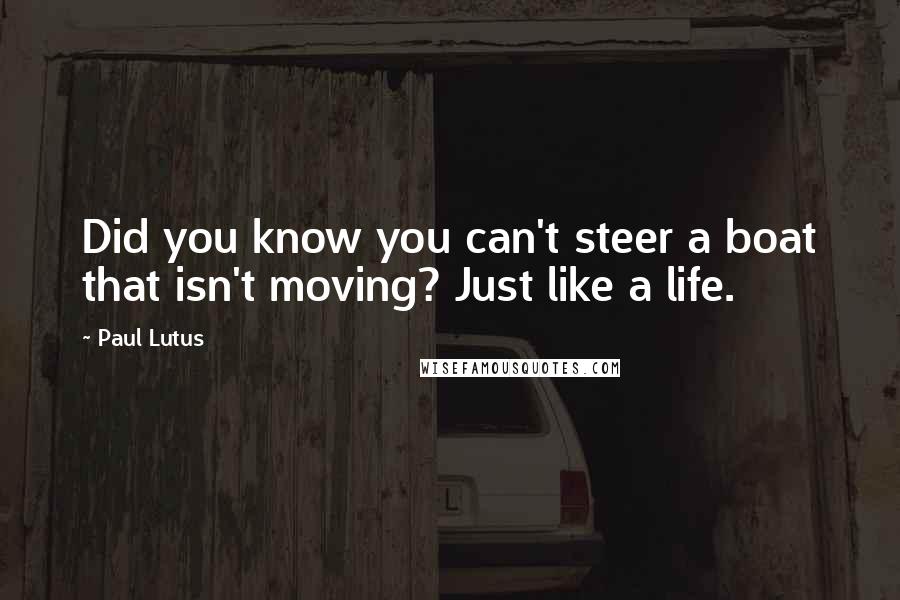 Paul Lutus Quotes: Did you know you can't steer a boat that isn't moving? Just like a life.