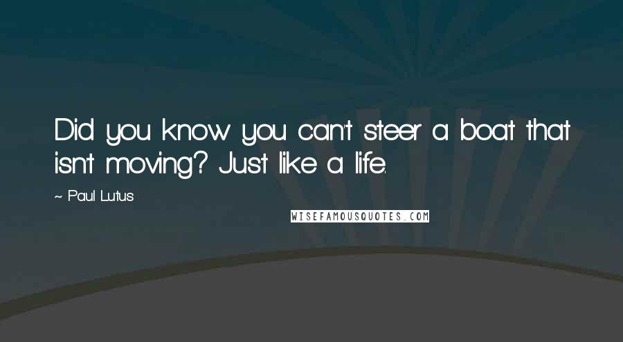 Paul Lutus Quotes: Did you know you can't steer a boat that isn't moving? Just like a life.