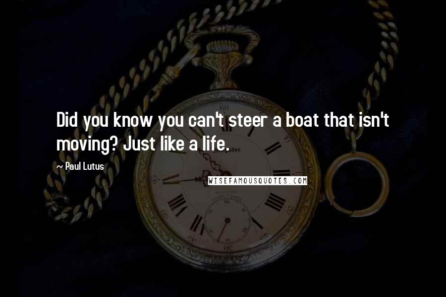 Paul Lutus Quotes: Did you know you can't steer a boat that isn't moving? Just like a life.