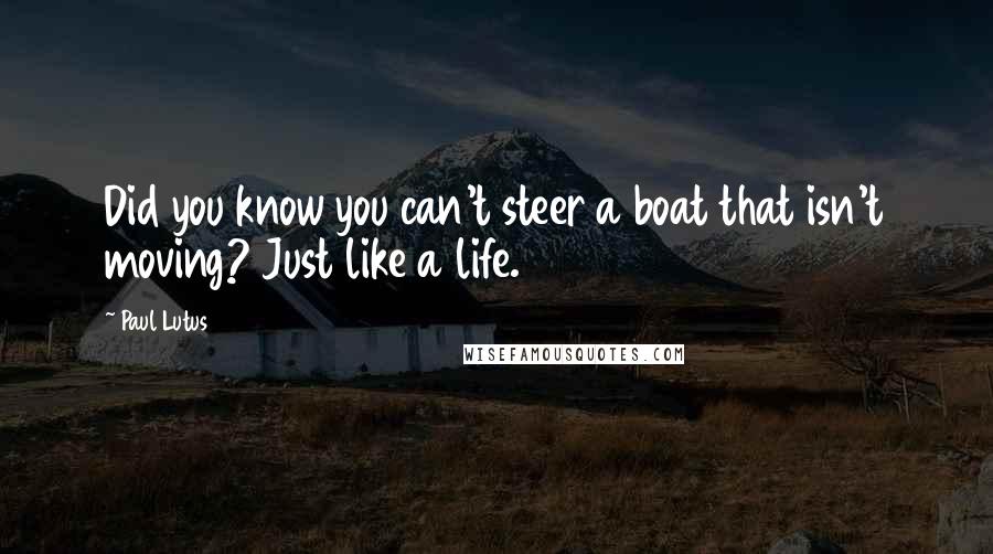 Paul Lutus Quotes: Did you know you can't steer a boat that isn't moving? Just like a life.