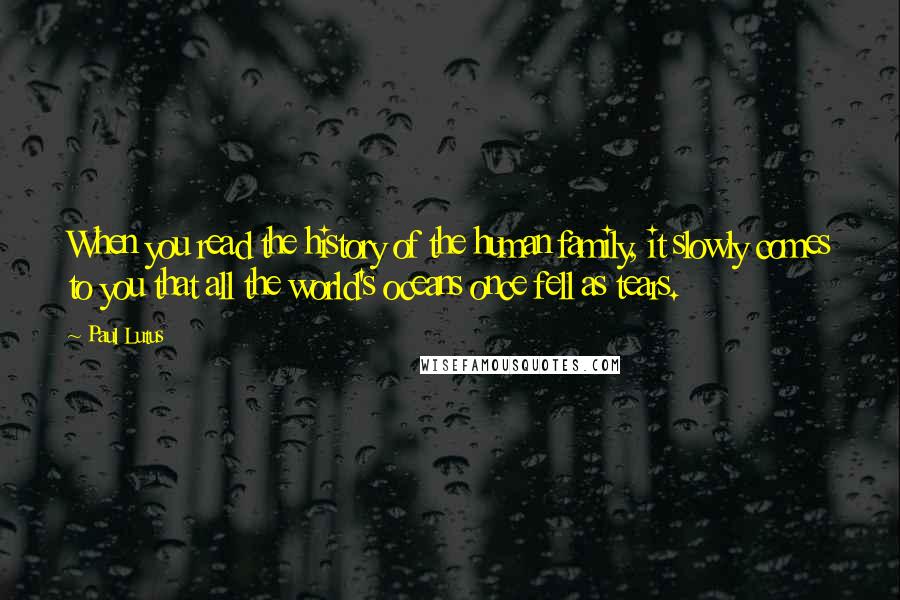 Paul Lutus Quotes: When you read the history of the human family, it slowly comes to you that all the world's oceans once fell as tears.