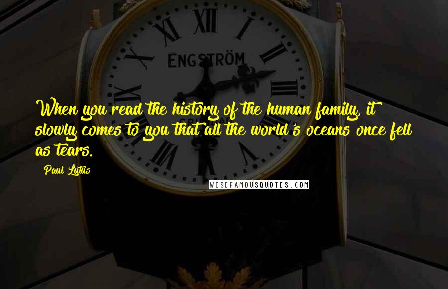 Paul Lutus Quotes: When you read the history of the human family, it slowly comes to you that all the world's oceans once fell as tears.