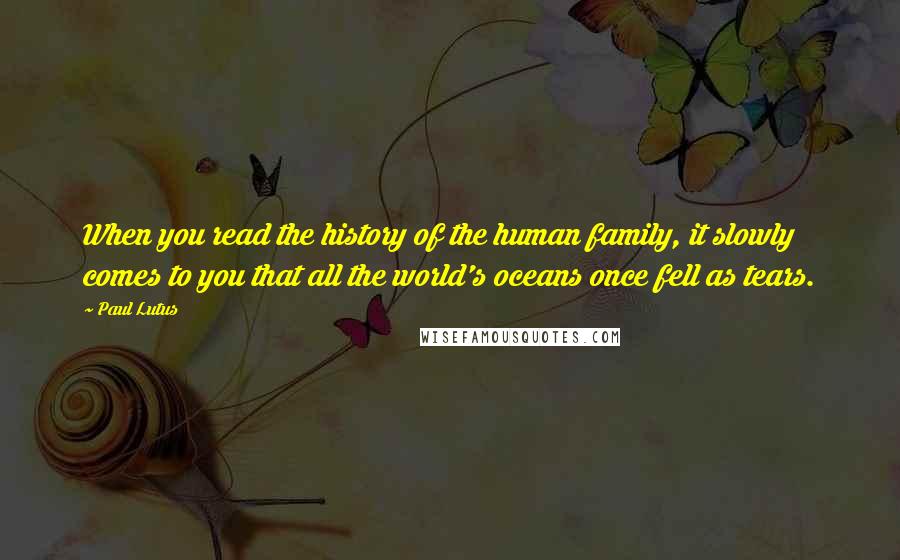 Paul Lutus Quotes: When you read the history of the human family, it slowly comes to you that all the world's oceans once fell as tears.