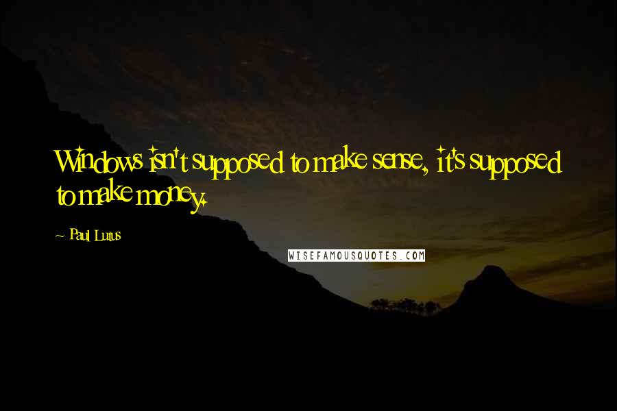 Paul Lutus Quotes: Windows isn't supposed to make sense, it's supposed to make money.