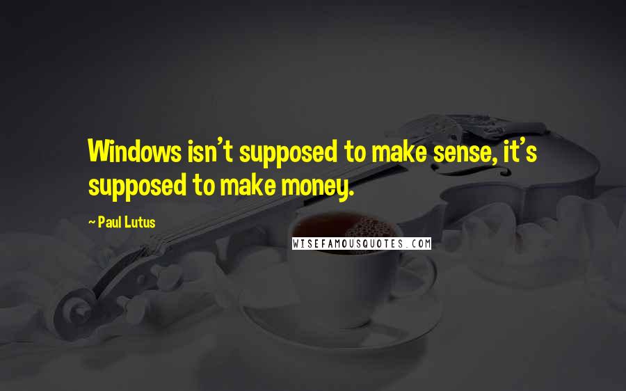Paul Lutus Quotes: Windows isn't supposed to make sense, it's supposed to make money.