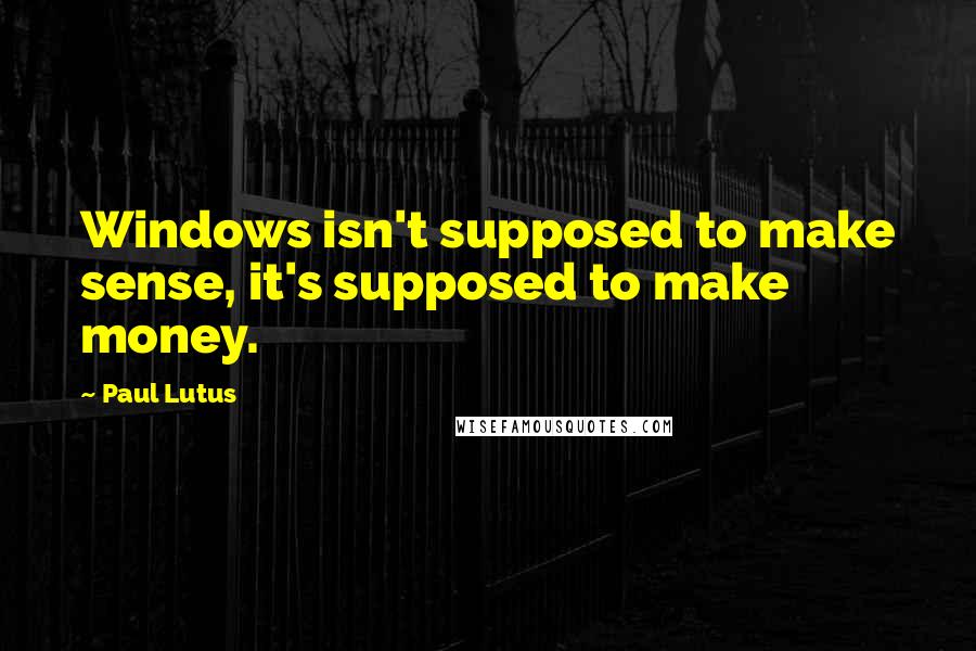 Paul Lutus Quotes: Windows isn't supposed to make sense, it's supposed to make money.