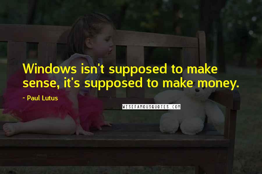 Paul Lutus Quotes: Windows isn't supposed to make sense, it's supposed to make money.