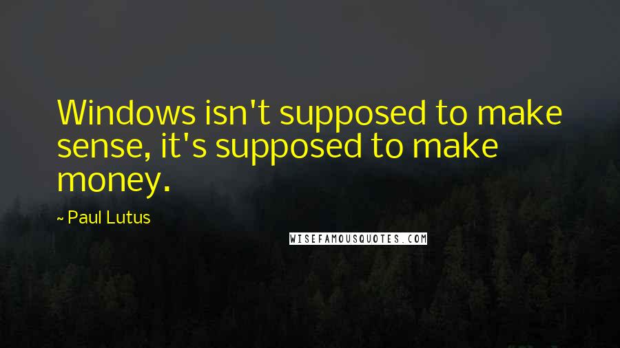 Paul Lutus Quotes: Windows isn't supposed to make sense, it's supposed to make money.