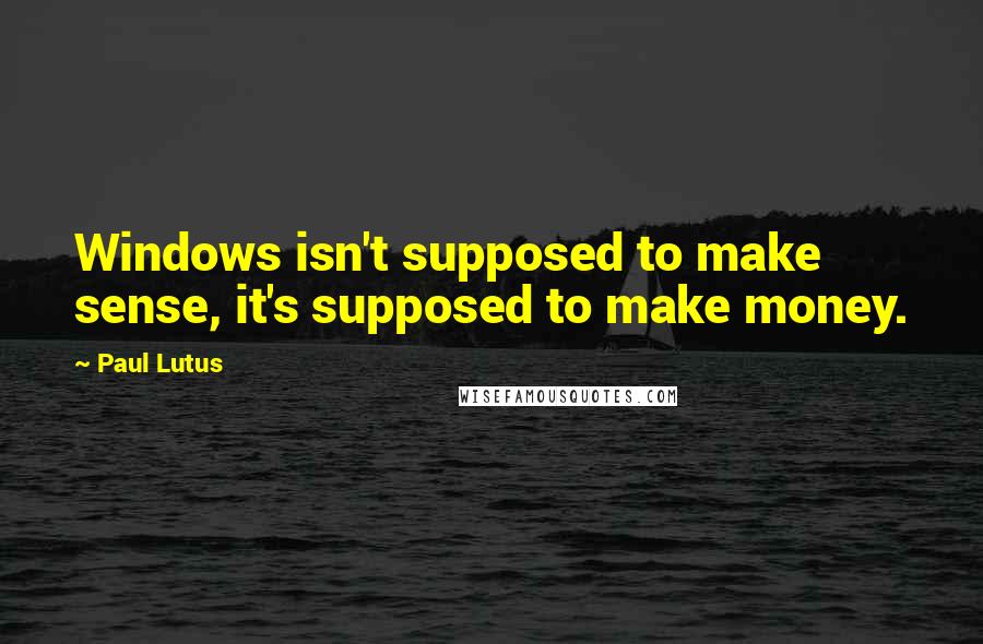 Paul Lutus Quotes: Windows isn't supposed to make sense, it's supposed to make money.
