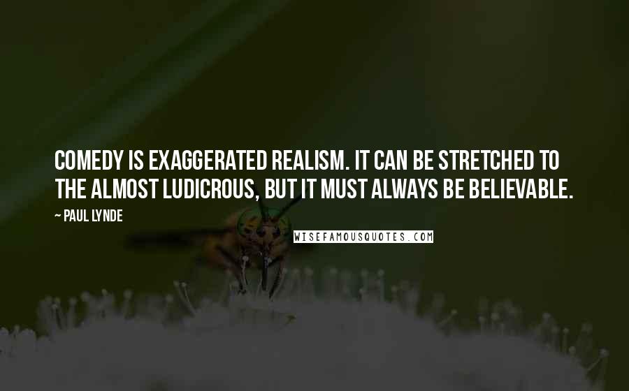 Paul Lynde Quotes: Comedy is exaggerated realism. It can be stretched to the almost ludicrous, but it must always be believable.