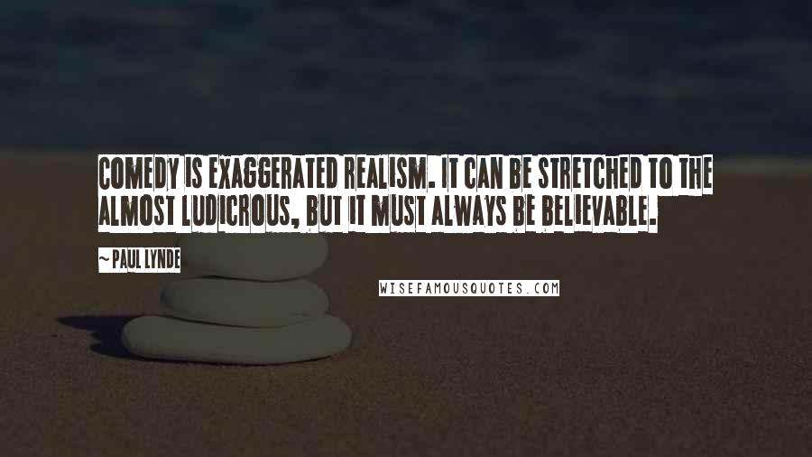 Paul Lynde Quotes: Comedy is exaggerated realism. It can be stretched to the almost ludicrous, but it must always be believable.