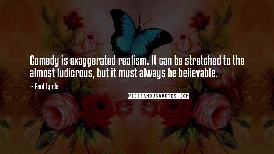 Paul Lynde Quotes: Comedy is exaggerated realism. It can be stretched to the almost ludicrous, but it must always be believable.