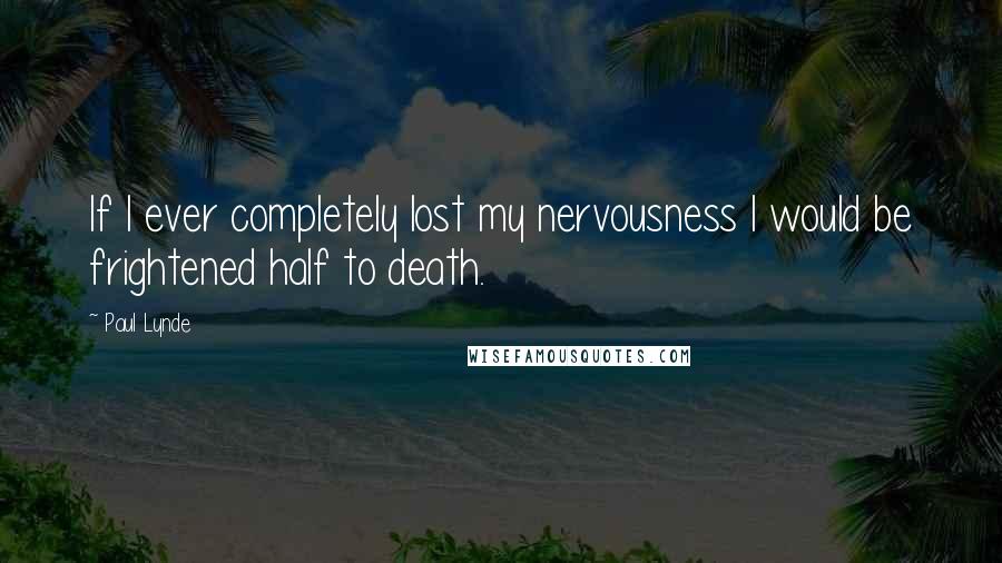 Paul Lynde Quotes: If I ever completely lost my nervousness I would be frightened half to death.