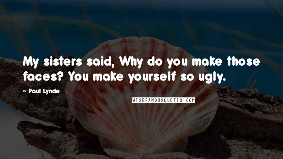 Paul Lynde Quotes: My sisters said, Why do you make those faces? You make yourself so ugly.