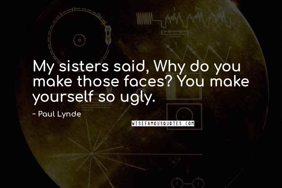 Paul Lynde Quotes: My sisters said, Why do you make those faces? You make yourself so ugly.