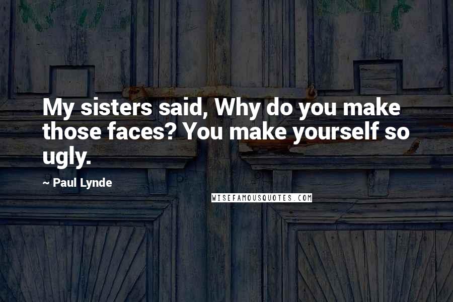 Paul Lynde Quotes: My sisters said, Why do you make those faces? You make yourself so ugly.