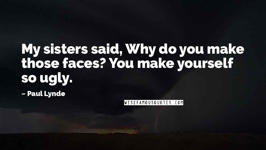 Paul Lynde Quotes: My sisters said, Why do you make those faces? You make yourself so ugly.