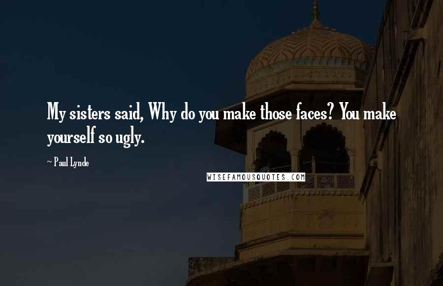 Paul Lynde Quotes: My sisters said, Why do you make those faces? You make yourself so ugly.