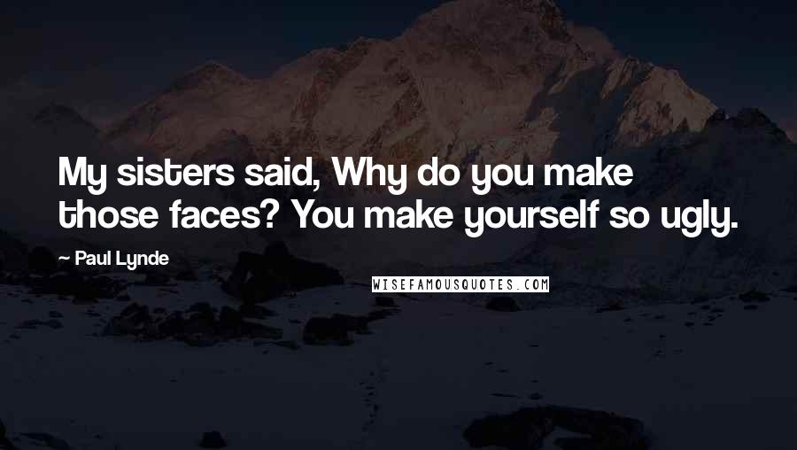 Paul Lynde Quotes: My sisters said, Why do you make those faces? You make yourself so ugly.