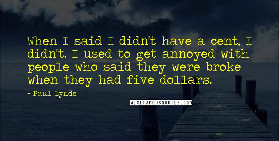 Paul Lynde Quotes: When I said I didn't have a cent, I didn't. I used to get annoyed with people who said they were broke when they had five dollars.