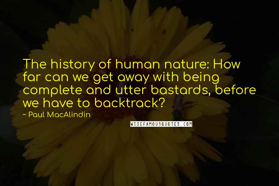 Paul MacAlindin Quotes: The history of human nature: How far can we get away with being complete and utter bastards, before we have to backtrack?