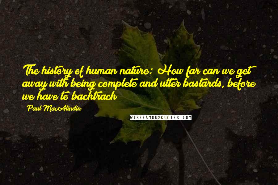 Paul MacAlindin Quotes: The history of human nature: How far can we get away with being complete and utter bastards, before we have to backtrack?