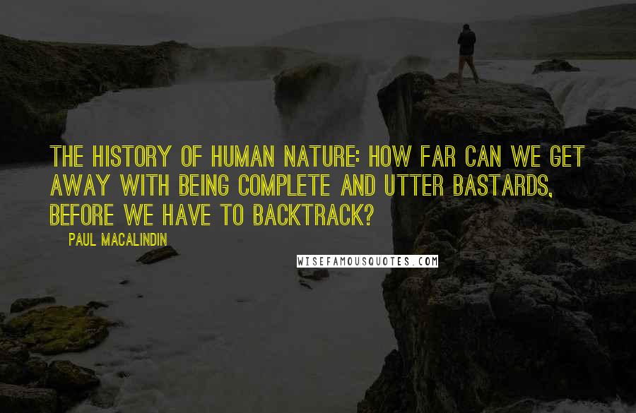 Paul MacAlindin Quotes: The history of human nature: How far can we get away with being complete and utter bastards, before we have to backtrack?