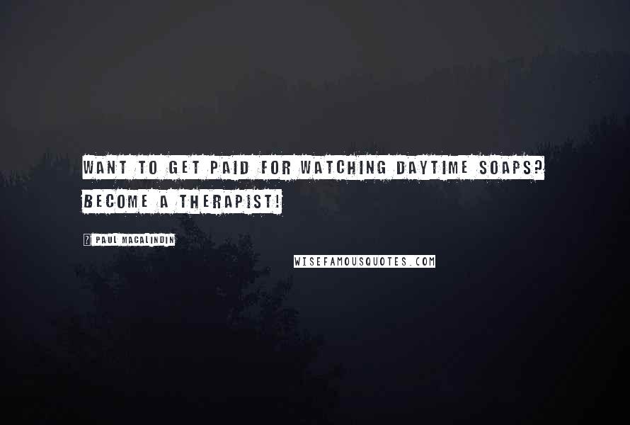 Paul MacAlindin Quotes: Want to get paid for watching daytime soaps? become a therapist!