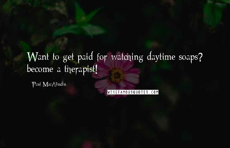 Paul MacAlindin Quotes: Want to get paid for watching daytime soaps? become a therapist!