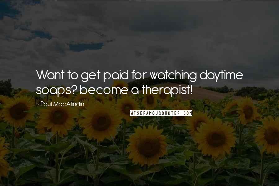 Paul MacAlindin Quotes: Want to get paid for watching daytime soaps? become a therapist!