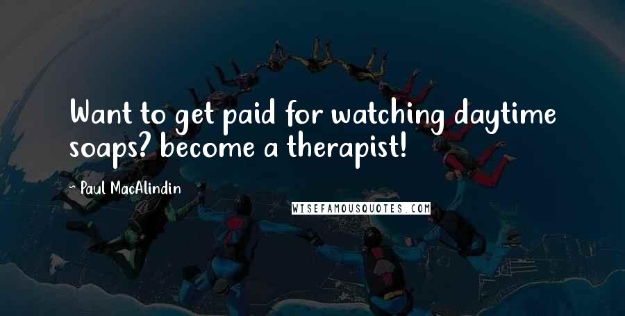 Paul MacAlindin Quotes: Want to get paid for watching daytime soaps? become a therapist!