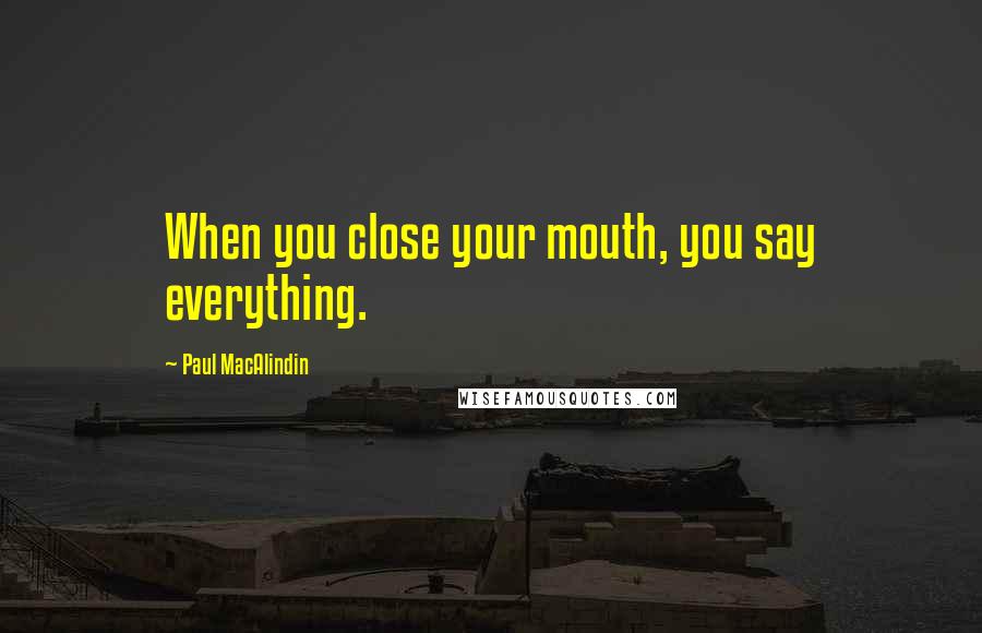 Paul MacAlindin Quotes: When you close your mouth, you say everything.