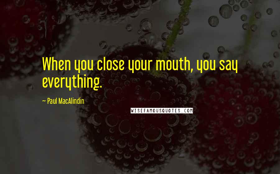 Paul MacAlindin Quotes: When you close your mouth, you say everything.