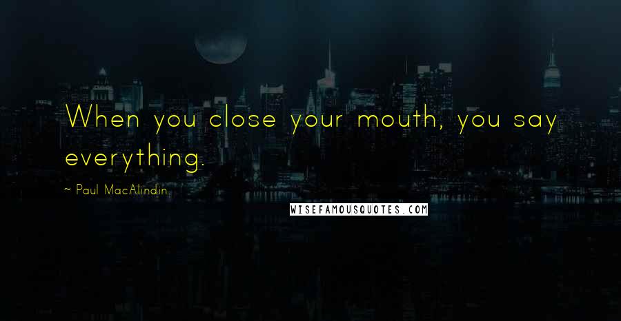 Paul MacAlindin Quotes: When you close your mouth, you say everything.