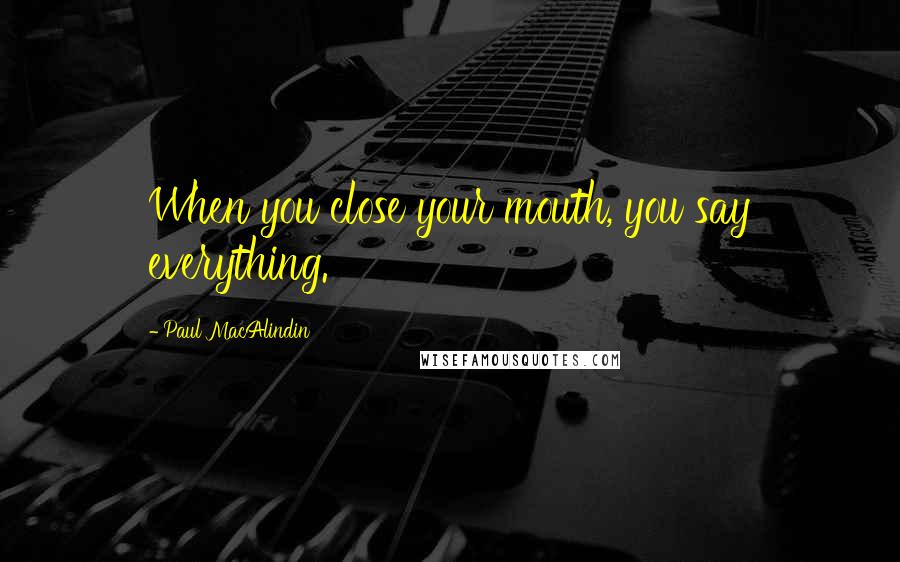 Paul MacAlindin Quotes: When you close your mouth, you say everything.