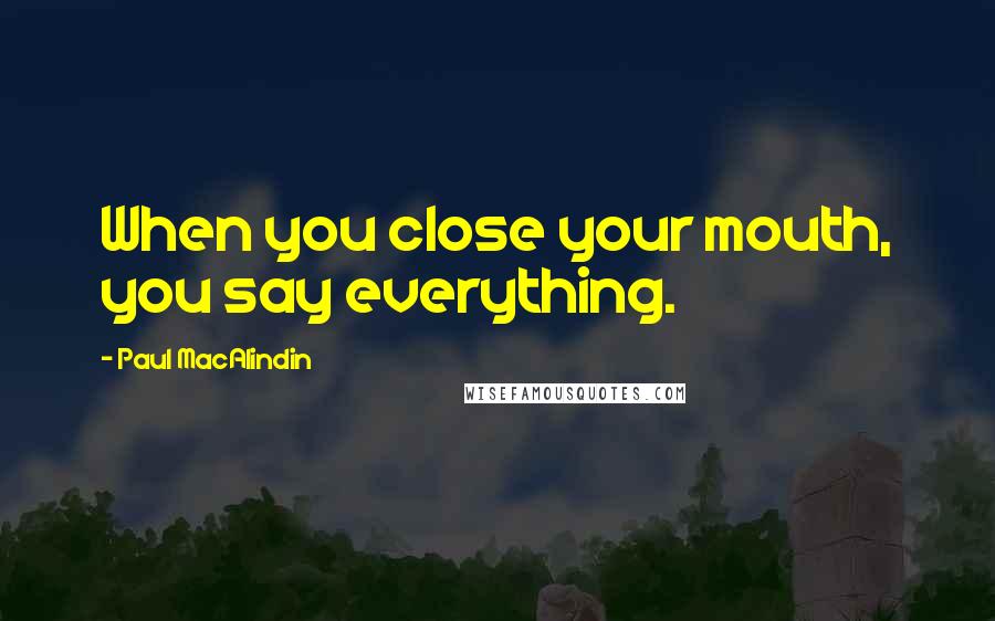 Paul MacAlindin Quotes: When you close your mouth, you say everything.