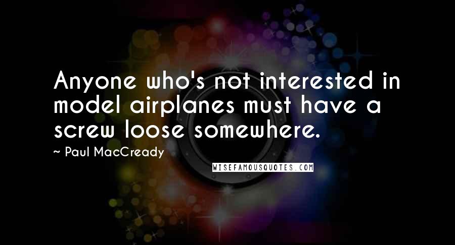 Paul MacCready Quotes: Anyone who's not interested in model airplanes must have a screw loose somewhere.