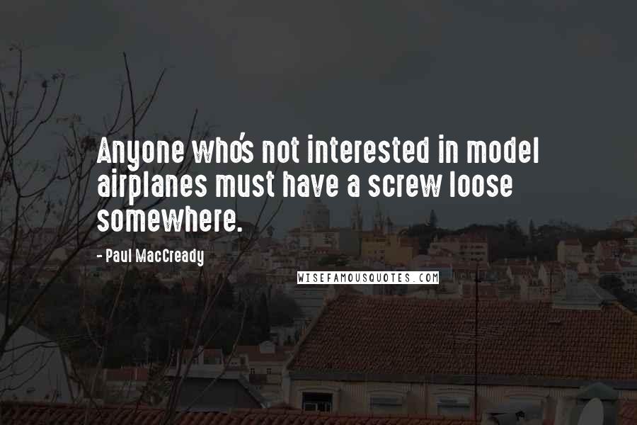 Paul MacCready Quotes: Anyone who's not interested in model airplanes must have a screw loose somewhere.