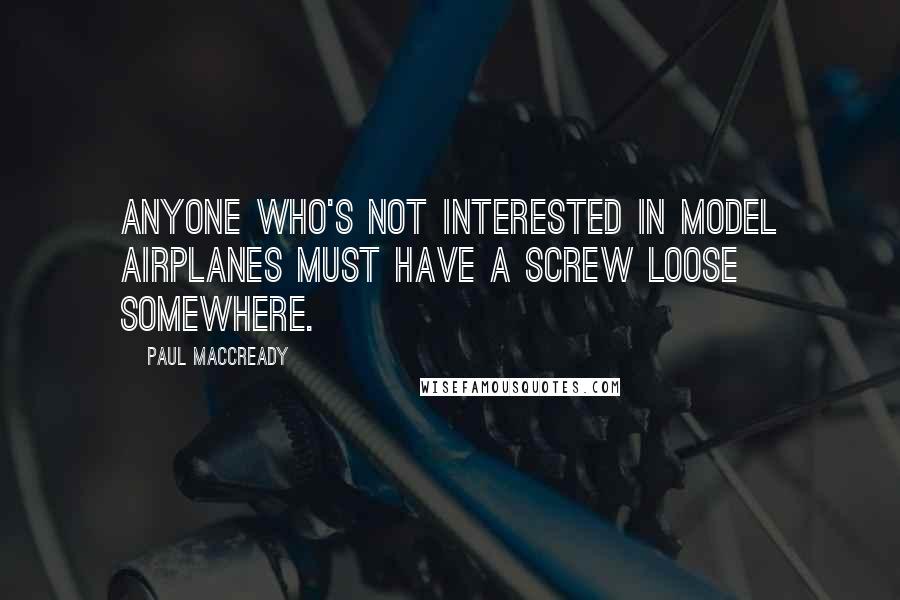 Paul MacCready Quotes: Anyone who's not interested in model airplanes must have a screw loose somewhere.