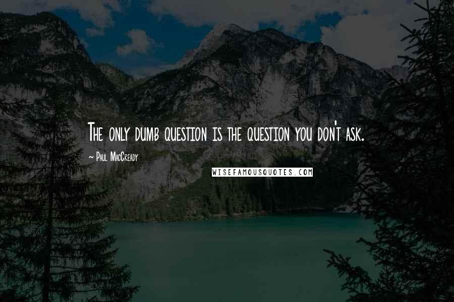 Paul MacCready Quotes: The only dumb question is the question you don't ask.
