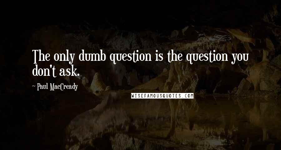 Paul MacCready Quotes: The only dumb question is the question you don't ask.