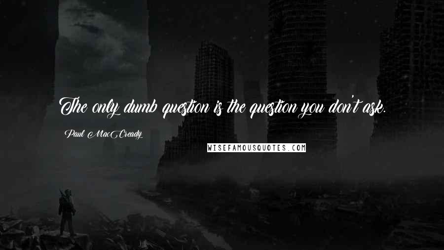 Paul MacCready Quotes: The only dumb question is the question you don't ask.