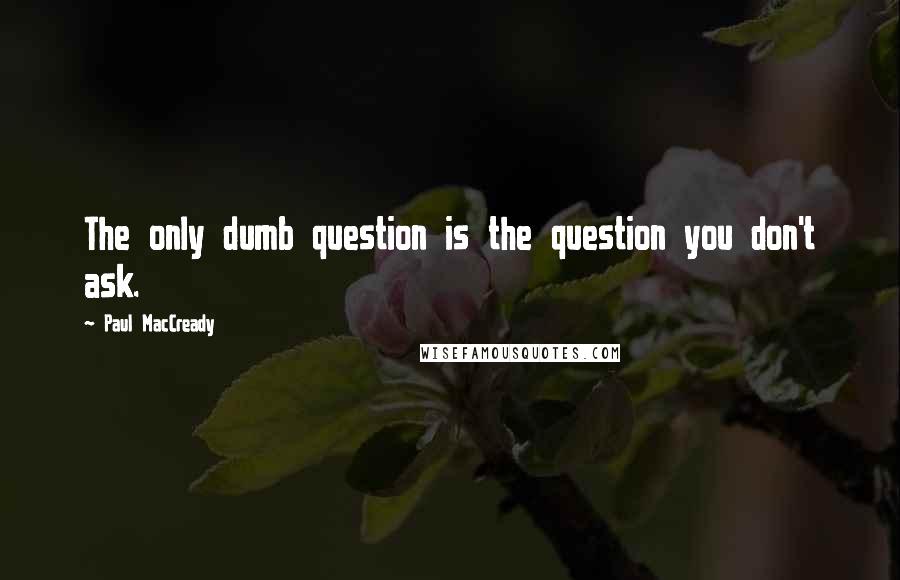 Paul MacCready Quotes: The only dumb question is the question you don't ask.