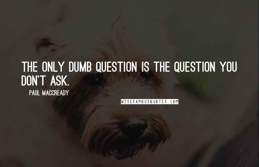 Paul MacCready Quotes: The only dumb question is the question you don't ask.