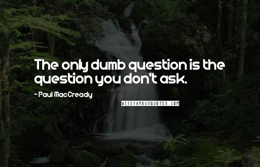 Paul MacCready Quotes: The only dumb question is the question you don't ask.