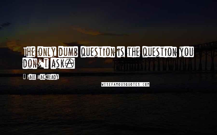 Paul MacCready Quotes: The only dumb question is the question you don't ask.